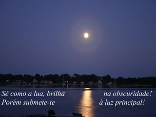 Sê como a lua, brilha  na obscuridade! Porém submete-te  à luz principal!  