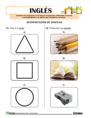 300000118 PRUEBA DISCOVERY SABER ••• SEGUNDO GRADO16
iNGLÉSContesta las preguntas en la hoja de respuestas, rellenando el círculo
correspondiente a la opción que consideres correcta.
INTERPRETACIÓN DE GRÁFICAS
33.	This is a circle.
A.
B.
C.
34.	These are my pencils.
A.
B.
C.
	
 