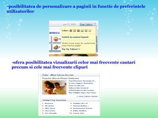 - posibilitatea de personalizare a paginii in functie de preferintele utilizatorilor -ofera posibilitatea vizualizarii celor mai frecvente cautari precum si cele mai frecvente clipuri 