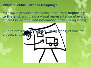 What is Value-Stream Mapping?
 Follow a product‘s production path from beginning
to the end, and draw a visual representa...