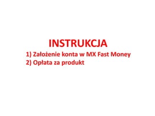 INSTRUKCJA
1) Założenie konta w MX Fast Money
2) Opłata za produkt
 