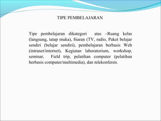 TIPE PEMBELAJARAN
Tipe pembelajaran dikategori
atas –Ruang kelas
(langsung, tatap muka), Siaran (TV, radio, Paket belajar
sendiri (belajar sendiri), pembelajaran berbasis Web
(intranet/internet), Kegiatan laboratorium, workshop,
seminar,
Field trip, pelatihan computer (pelatihan
berbasis computer/multimedia), dan telekonferen.

 