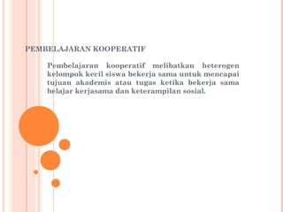 PEMBELAJARAN KOOPERATIF
 
Pembelajaran kooperatif melibatkan heterogen
kelompok kecil siswa bekerja sama untuk mencapai
tujuan akademis atau tugas ketika bekerja sama
belajar kerjasama dan keterampilan sosial.

 