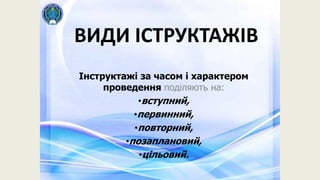 ВИДИ ІСТРУКТАЖІВ
Інструктажі за часом і характером
проведення поділяють на:
•вступний,
•первинний,
•повторний,
•позаплановий,
•цільовий.
 