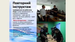 Повторний
інструктаж
проводиться на робочому
місці з усіма працівниками: на
роботах із підвищеною
небезпекою – один раз на
квартал; на інших роботах – один
раз у півріччя.
Мета інструктажу – поновити
знання та уміння виконувати
працівником роботу правильно і
безпечно.
Проводиться інструктаж
індивідуально або для групи
працівників, що виконують
однотипні роботи, за програмою
первинного інструктажу в
повному обсязі.
 