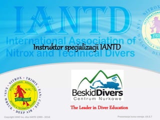Copyright IAND Inc. dba IANTD 1985 - 2016 Prezentacja kursu wersja: 16.5.7
Copyright IAND Inc. dba IANTD 1985 - 2016
The Leader in Diver Education
Prezentacja kursu wersja: 16.5.7
Instruktor specjalizacji IANTD
 