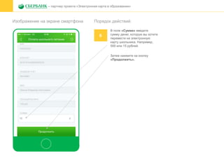 Изображение на экране смартфона
– партнер проекта «Электронная карта в образовании»
Порядок действий:
6
В поле «Сумма» введите
сумму денег, которую вы хотите
перевести на электронную
карту школьника. Например,
500 или 15 рублей.
Затем нажмите на кнопку
«Продолжить».
 
