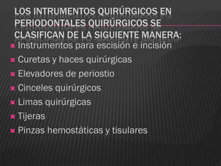 LOS INTRUMENTOS QUIRÚRGICOS EN
 PERIODONTALES QUIRÚRGICOS SE
 CLASIFICAN DE LA SIGUIENTE MANERA:
 Instrumentos para escisión e incisión

 Curetas y haces quirúrgicas

 Elevadores de periostio

 Cinceles quirúrgicos

 Limas quirúrgicas

 Tijeras

 Pinzas hemostáticas y tisulares
 