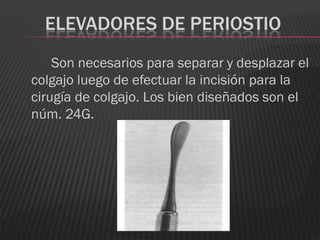 ELEVADORES DE PERIOSTIO
    Son necesarios para separar y desplazar el
colgajo luego de efectuar la incisión para la
cirugía de colgajo. Los bien diseñados son el
núm. 24G.
 