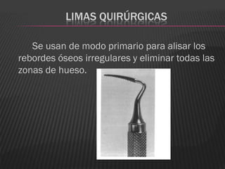 LIMAS QUIRÚRGICAS

   Se usan de modo primario para alisar los
rebordes óseos irregulares y eliminar todas las
zonas de hueso.
 