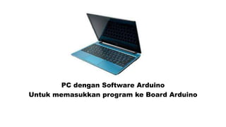 PC dengan Software Arduino
Untuk memasukkan program ke Board Arduino

 