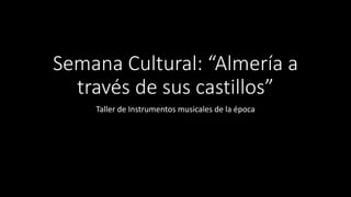 Semana Cultural: “Almería a
través de sus castillos”
Taller de Instrumentos musicales de la época
 