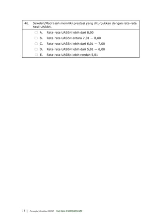 46.      Sekolah/Madrasah memiliki prestasi yang ditunjukkan dengan rata-rata
          hasil UASBN.
                 A.      Rata-rata UASBN lebih dari 8,00
                 B.      Rata-rata UASBN antara 7,01 — 8,00
                 C.      Rata-rata UASBN lebih dari 6,01 — 7,00
                 D.      Rata-rata UASBN lebih dari 5,01 — 6,00
                 E.      Rata-rata UASBN lebih rendah 5,01




18 |   Perangkat Akreditasi SD/MI   - Hak Cipta © 2009 BAN-S/M
 