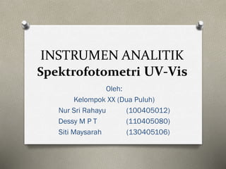 INSTRUMEN ANALITIK 
Spektrofotometri UV-Vis 
Oleh: 
Kelompok XX (Dua Puluh) 
Nur Sri Rahayu (100405012) 
Dessy M P T (110405080) 
Siti Maysarah (130405106) 
 