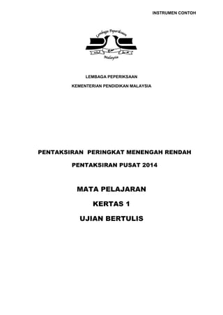 INSTRUMEN CONTOH
LEMBAGA PEPERIKSAAN
KEMENTERIAN PENDIDIKAN MALAYSIA
PENTAKSIRAN PERINGKAT MENENGAH RENDAH
PENTAKSIRAN PUSAT 2014
MATA PELAJARAN
KERTAS 1
UJIAN BERTULIS
 