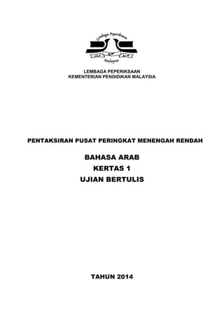 LEMBAGA PEPERIKSAAN
KEMENTERIAN PENDIDIKAN MALAYSIA
PENTAKSIRAN PUSAT PERINGKAT MENENGAH RENDAH
BAHASA ARAB
KERTAS 1
UJIAN BERTULIS
TAHUN 2014
 