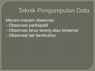 Macam-macam observasi
Observasi partisipatif
Observasi terus terang atau tersamar
Observasi tak berstruktur
 