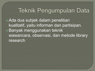 Ada dua subjek dalam penelitian
kualitatif, yaitu informan dan partisipan.
Banyak menggunakan teknik
wawancara, observasi, dan metode library
research
 