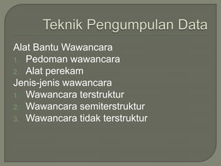 Alat Bantu Wawancara
1. Pedoman wawancara
2. Alat perekam
Jenis-jenis wawancara
1. Wawancara terstruktur
2. Wawancara semiterstruktur
3. Wawancara tidak terstruktur
 