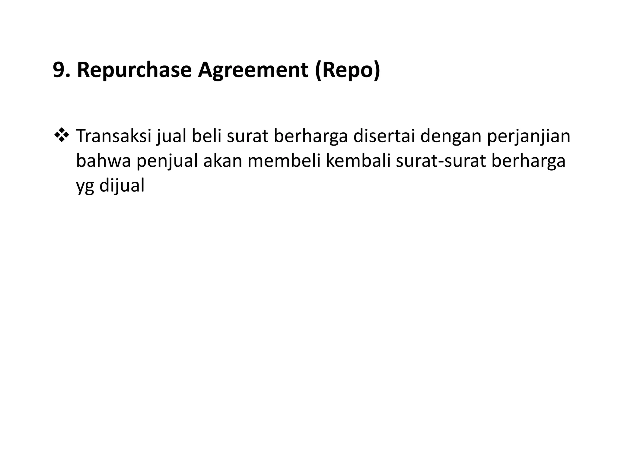 9. Repurchase Agreement (Repo)
 Transaksi jual beli surat berharga disertai dengan perjanjian
bahwa penjual akan membeli kembali surat-surat berharga
yg dijual
 