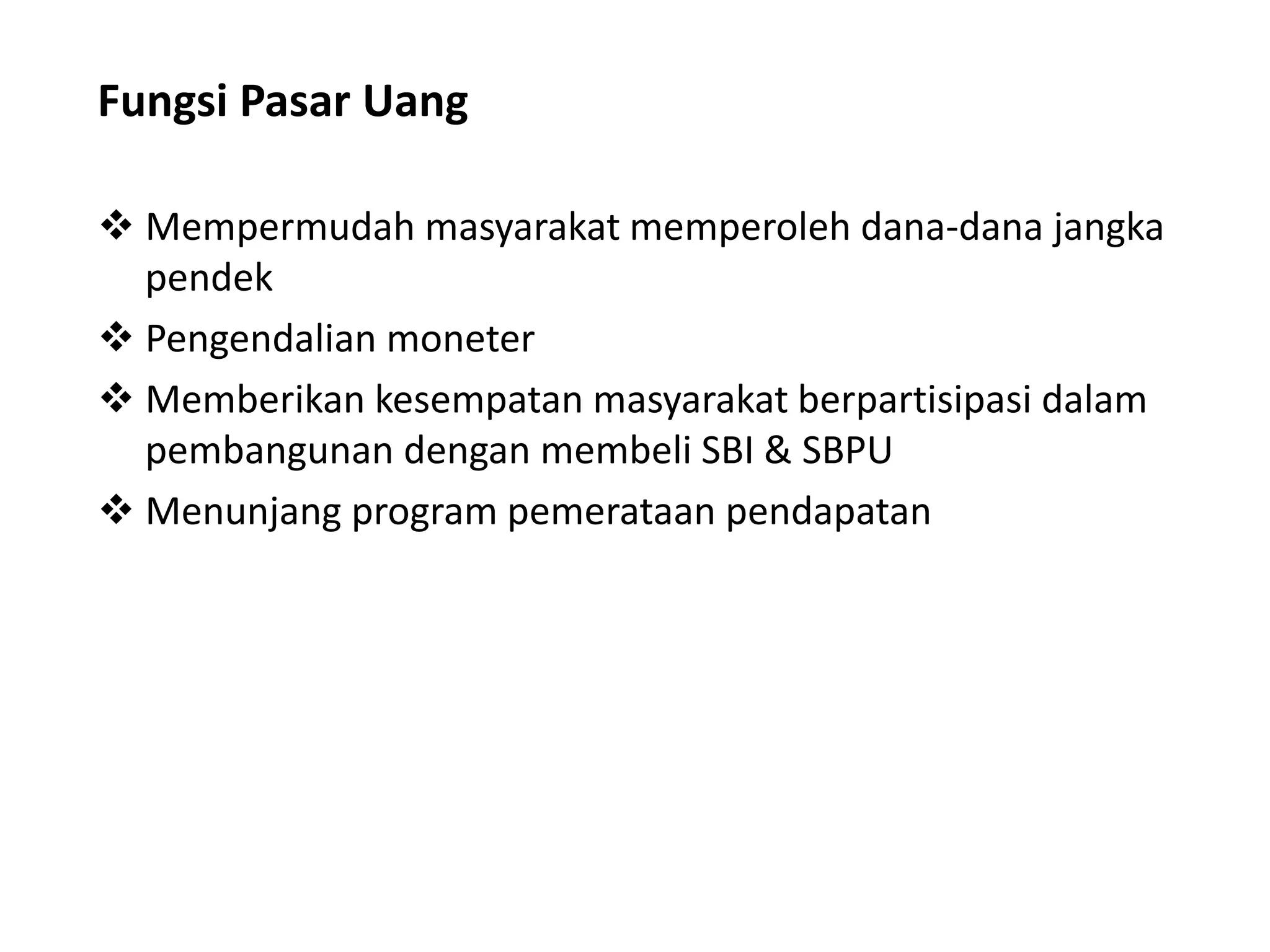 Fungsi Pasar Uang
 Mempermudah masyarakat memperoleh dana-dana jangka
pendek
 Pengendalian moneter
 Memberikan kesempatan masyarakat berpartisipasi dalam
pembangunan dengan membeli SBI & SBPU
 Menunjang program pemerataan pendapatan
 