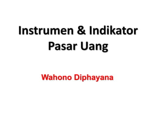 Instrumen & Indikator
Pasar Uang
Wahono Diphayana
 