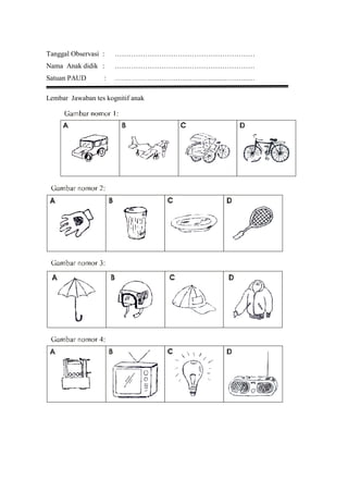Tanggal Observasi : ……………………………………………………
Nama Anak didik : ……………………………………………………
Satuan PAUD : ……………………………………………………
Lembar Jawaban tes kognitif anak
 