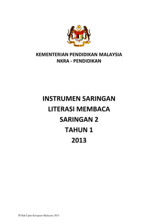 © Hak Cipta Kerajaan Malaysia 2013
KEMENTERIAN PENDIDIKAN MALAYSIA
NKRA - PENDIDIKAN
INSTRUMEN SARINGAN
LITERASI MEMBACA
SARINGAN 2
TAHUN 1
2013
 