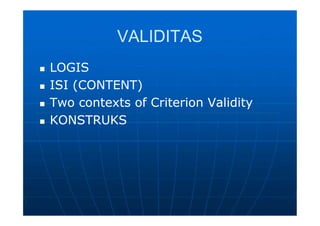 VALIDITASVALIDITAS
 LOGISLOGIS
 ISI (CONTENT)ISI (CONTENT)
 Two contexts of Criterion ValidityTwo contexts of Criterion Validity
 KONSTRUKSKONSTRUKS
 LOGISLOGIS
 ISI (CONTENT)ISI (CONTENT)
 Two contexts of Criterion ValidityTwo contexts of Criterion Validity
 KONSTRUKSKONSTRUKS
 