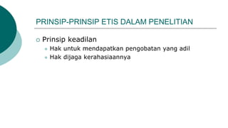 PRINSIP-PRINSIP ETIS DALAM PENELITIAN
 Prinsip keadilan
 Hak untuk mendapatkan pengobatan yang adil
 Hak dijaga kerahasiaannya
 