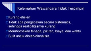 Kelemahan Wawancara Tidak Terpimpin
Kurang efisien
Tidak ada pengecekan secara sistematis,
sehingga realibilitasnya kurang
Memboroskan tenaga, pikiran, biaya, dan waktu
Sulit untuk diolah/dianalisis
 