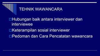 TEHNIK WAWANCARA
Hubungan baik antara interviewer dan
interviewee
Keterampilan sosial interviewer
Pedoman dan Cara Pencatatan wawancara
 