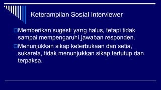 Keterampilan Sosial Interviewer
Memberikan sugesti yang halus, tetapi tidak
sampai mempengaruhi jawaban responden.
Menunjukkan sikap keterbukaan dan setia,
sukarela, tidak menunjukkan sikap tertutup dan
terpaksa.
 