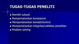 TUGAS-TUGAS PENELITI
 Memilih subyek
 Mempertahankan konsistensi
 Mempertahankan kendali/kontrol
 Mempertahankan integritas/validitas penelitian
 Problem solving
 