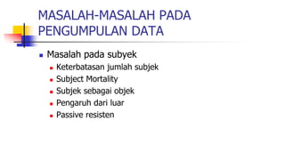 MASALAH-MASALAH PADA
PENGUMPULAN DATA
 Masalah pada subyek
 Keterbatasan jumlah subjek
 Subject Mortality
 Subjek sebagai objek
 Pengaruh dari luar
 Passive resisten
 
