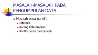 MASALAH-MASALAH PADA
PENGUMPULAN DATA
 Masalah pada peneliti
 Interaksi
 Kurang keterampilan
 Konflik peran dari peneliti
 