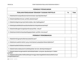 IRSYAD ISA                                 PISMP PENDIDIKAN PEMULIHAN PENDIDIKAN RENDAH 1



                                            PERINGKAT PERANCANGAN

                PENILAIAN PENGUASAAN TERHADAP TUGASAN PORTFOLIO                             Ya   Tidak

 1. Adakahperbincangnadibuatuntukmenentukan topic/tajukdanskop?

 2. Adakahobjektifpembinaan portfolio jelasdantepat?

 3. Adakahstrategimengumpulmaklumatatau data dipelbagaikan?

 4. Adakahjadualrefleksidimasukkankedalamkontrakpelaksanaankerja?

 5. Adakahdraflangkah-langkahpembinaanportfolio dibuat?

 6. Adakahpendedahankepadapelbagaipenilaiain portfolio mencukupi?

                                           PERINGKAT PERKEMBANGAN

 1. Adakahbimbinganperludiberisecaraberterusan?

 2. Adakahsemuaaktiviti-aktiviti yang merentasisemuaaspekpenilaiaandijalankan?

 3. Adakahhasilaktivitididokumentasikan?

 4. Adakahmaklumatataubukti-buktididapatidari lain-lain aktivitipembelajaran?

 5. Adakahcatatanmengenaiaktiviti-aktivitidisalindalam computer ataudisimpan di dalam
portfolio?
 6. Adakahanalisismaklumatdibuatdenganmenggunakansegalabahanataubuktiterkumpul
mengikutkeperluan?

2| BMM 3103
 