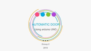 AUTOMATIC DOOR
Using arduino UNO
Group 2
2016
 