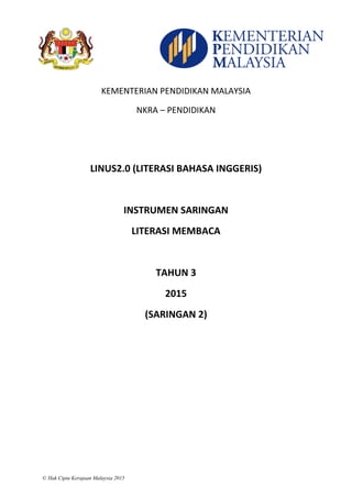 © Hak Cipta Kerajaan Malaysia 2015
KEMENTERIAN PENDIDIKAN MALAYSIA
NKRA – PENDIDIKAN
LINUS2.0 (LITERASI BAHASA INGGERIS)
INSTRUMEN SARINGAN
LITERASI MEMBACA
TAHUN 3
2015
(SARINGAN 2)
 