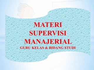 MATERI
SUPERVISI
MANAJERIAL
GURU KELAS & BIDANG STUDI
 