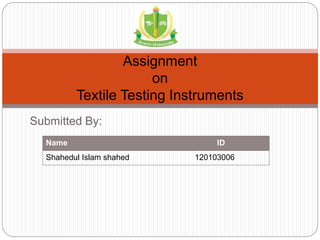 Submitted By:
Assignment
on
Textile Testing Instruments
Name ID
Shahedul Islam shahed 120103006
 