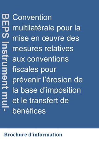oe.cd/MLI
Convention
multilatérale pour la
mise en œuvre des
mesures relatives
aux conventions
fiscales pour
prévenir l’érosion de
la base d’imposition
et le transfert de
bénéfices
BEPS
Instrument
mul-
Brochure d’information
 