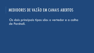 MEDIDORES DE VAZÃO EM CANAIS ABERTOS
Os dois principais tipos são: o vertedor e a calha
de Parshall.
 