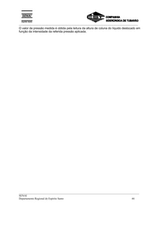 _________________________________________________________________________________________
__________________________________________________________________________________________
SENAI
Departamento Regional do Espírito Santo 44
O valor de pressão medida é obtida pela leitura da altura de coluna do líquido deslocado em
função da intensidade da referida pressão aplicada.
 