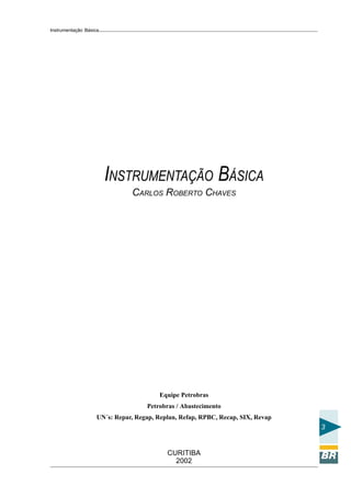 Instrumentação Básica
3
CURITIBA
2002
INSTRUMENTAÇÃO BÁSICA
CARLOS ROBERTO CHAVES
Equipe Petrobras
Petrobras / Abastecimento
UN´s: Repar, Regap, Replan, Refap, RPBC, Recap, SIX, Revap
 
