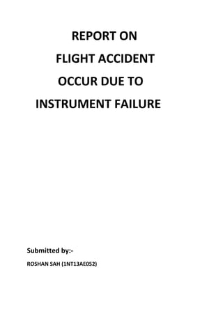 REPORT ON
FLIGHT ACCIDENT
OCCUR DUE TO
INSTRUMENT FAILURE
Submitted by:-
ROSHAN SAH (1NT13AE052)
 