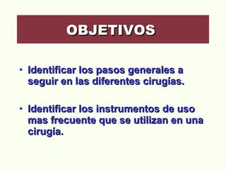 Identificar los pasos generales a seguir en las diferentes cirugías. Identificar los instrumentos de uso mas frecuente que se utilizan en una cirugía.  OBJETIVOS  
