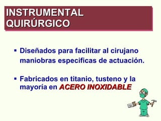 Diseñados para facilitar al cirujano  maniobras especificas de actuación. Fabricados en titanio, tusteno y la mayoría   en   ACERO INOXIDABLE INSTRUMENTAL QUIRÚRGICO   