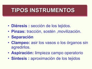 TIPOS INSTRUMENTOS   Diéresis :  sección de los tejidos. Pinzas:  tracción, sostén ,movilización. Separación Clampeo:  asir los vasos o los órganos sin agredirlos. Aspiración:  limpieza campo operatorio Síntesis :  aproximación de los tejidos 