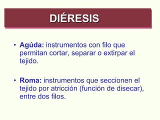 Agúda:   instrumentos con filo que permitan cortar, separar o extirpar el tejido. Roma:   instrumentos que seccionen el tejido por atricción (función de disecar), entre dos filos. DIÉRESIS   
